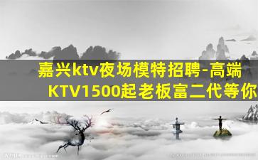 嘉兴ktv夜场模特招聘-高端KTV1500起老板富二代等你